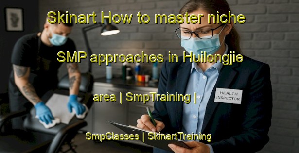 Skinart How to master niche SMP approaches in Huilongjie area | SmpTraining | SmpClasses | SkinartTraining-China